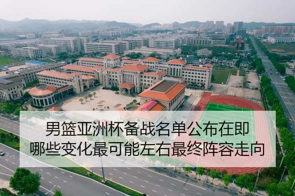 男篮亚洲杯备战名单公布在即 哪些变化最可能左右最终阵容走向