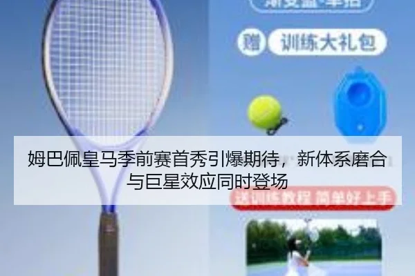 姆巴佩皇马季前赛首秀引爆期待，新体系磨合与巨星效应同时登场